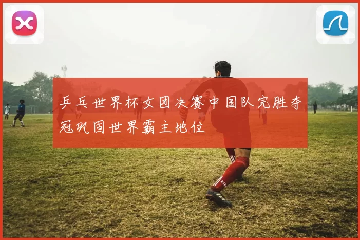 乒乓世界杯女团决赛中国队完胜夺冠巩固世界霸主地位