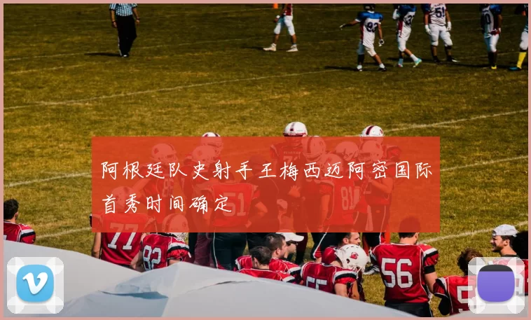 阿根廷队史射手王梅西迈阿密国际首秀时间确定