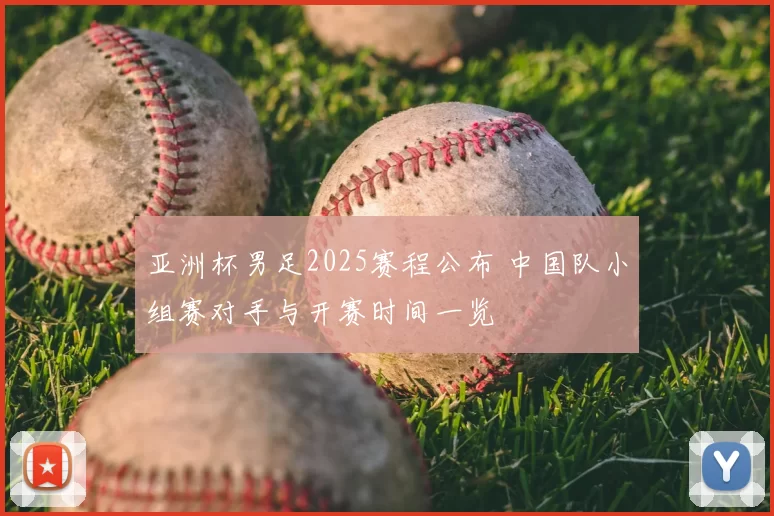亚洲杯男足2025赛程公布 中国队小组赛对手与开赛时间一览
