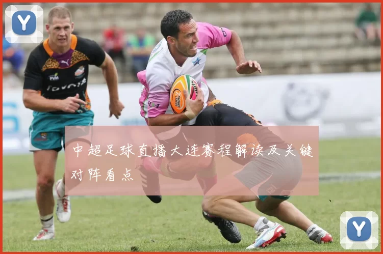 中超足球直播大连赛程解读及关键对阵看点