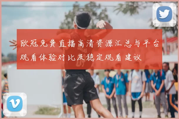 欧冠免费直播高清资源汇总与平台观看体验对比及稳定观看建议