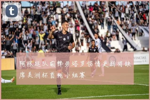 阿根廷队前锋劳塔罗伤情更新将缺席美洲杯首轮小组赛