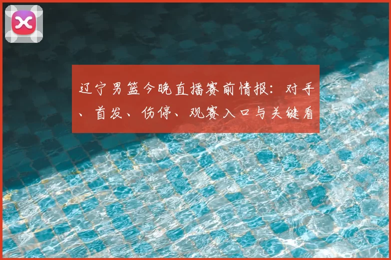 辽宁男篮今晚直播赛前情报：对手、首发、伤停、观赛入口与关键看点