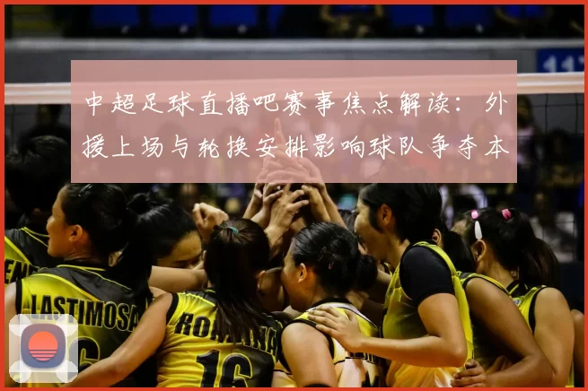 中超足球直播吧赛事焦点解读：外援上场与轮换安排影响球队争夺本轮积分