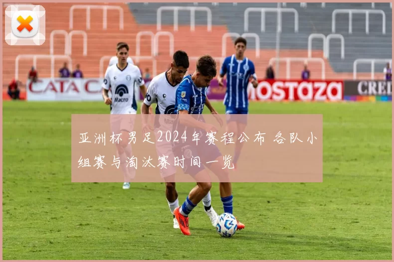 亚洲杯男足2024年赛程公布 各队小组赛与淘汰赛时间一览
