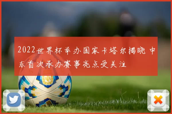 2022世界杯举办国家卡塔尔揭晓 中东首次承办赛事亮点受关注