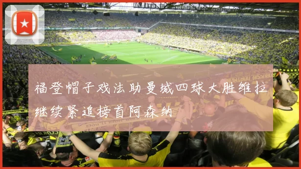 福登帽子戏法助曼城四球大胜维拉继续紧追榜首阿森纳