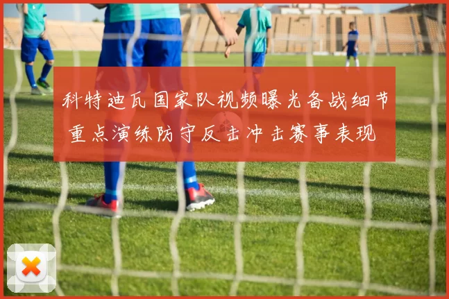 科特迪瓦国家队视频曝光备战细节 重点演练防守反击冲击赛事表现