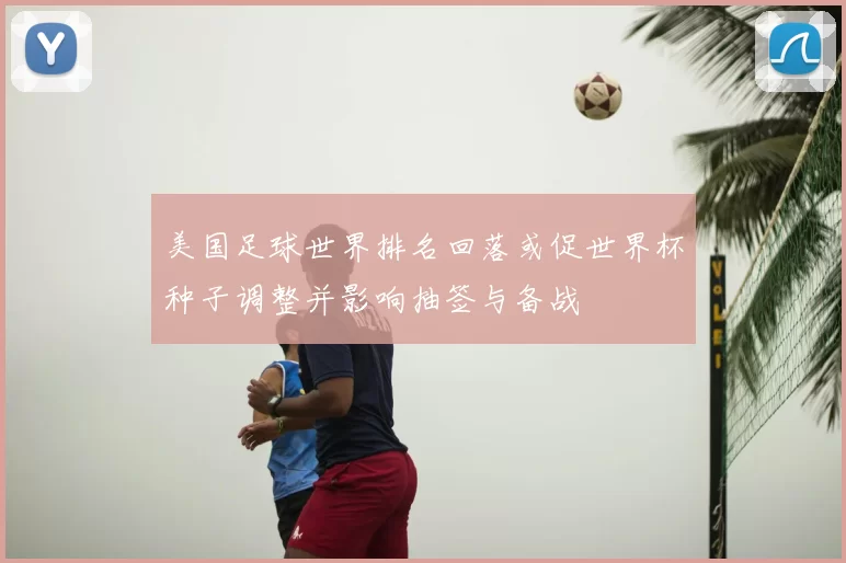 美国足球世界排名回落或促世界杯种子调整并影响抽签与备战