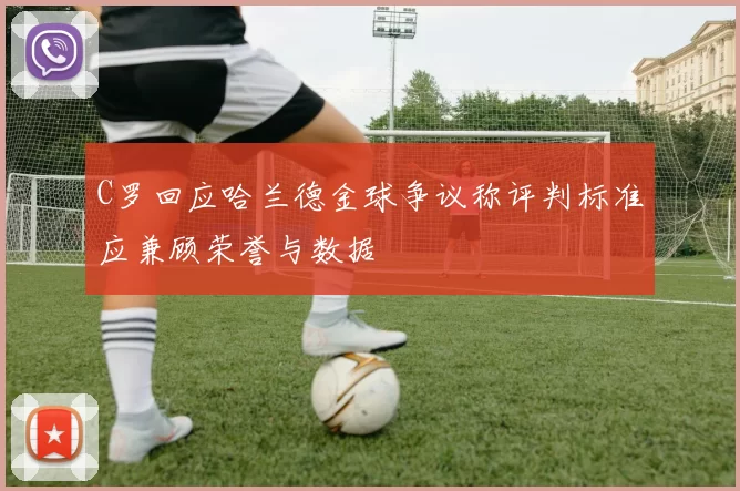 C罗回应哈兰德金球争议称评判标准应兼顾荣誉与数据