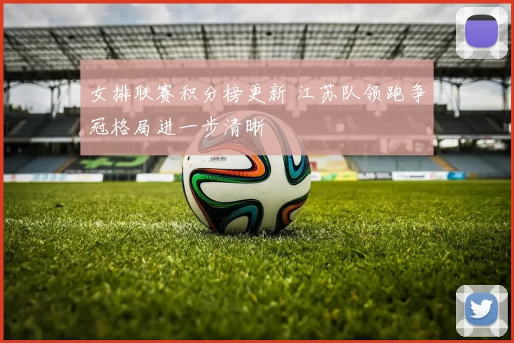 女排联赛积分榜更新 江苏队领跑争冠格局进一步清晰