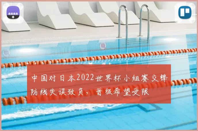 中国对日本2022世界杯小组赛交锋防线失误致负,晋级希望受限
