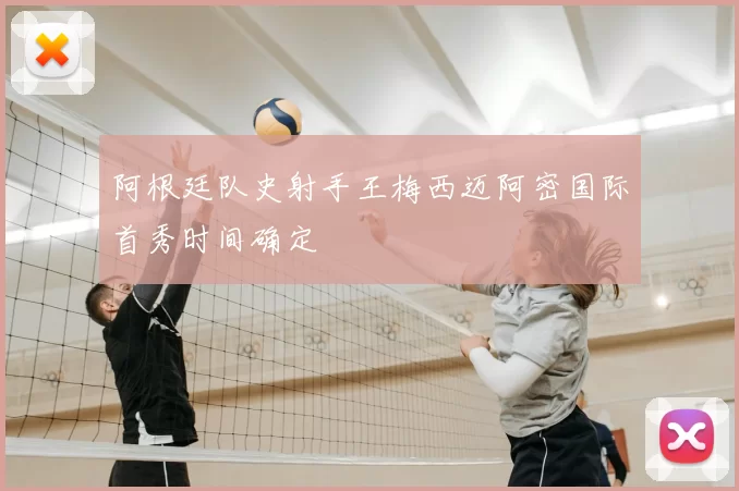 阿根廷队史射手王梅西迈阿密国际首秀时间确定